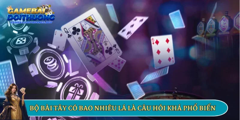 Bộ bài tây có bao nhiêu lá là câu hỏi khá phổ biến