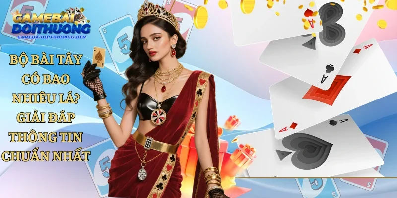 Bộ Bài Tây Có Bao Nhiêu Lá? Giải Đáp Thông Tin Chuẩn Nhất