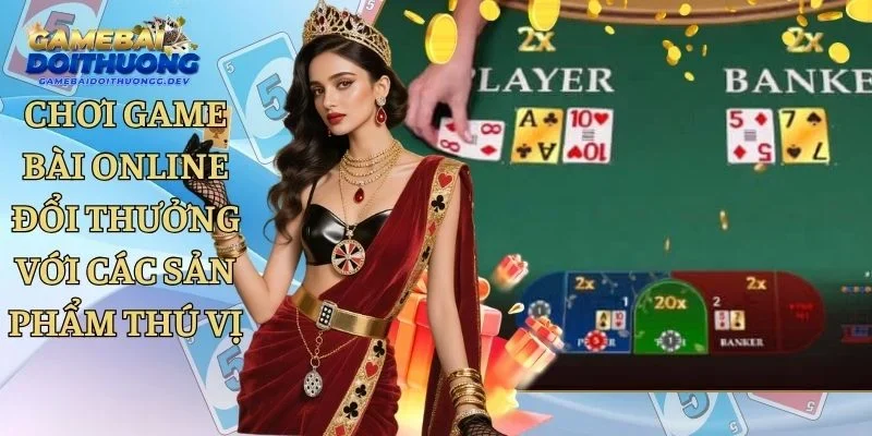 Chơi Game Bài Online Đổi Thưởng Với Các Sản Phẩm Thú Vị