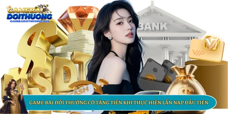 Game bài đổi thưởng có tặng tiền khi thực hiện lần nạp đầu tiên