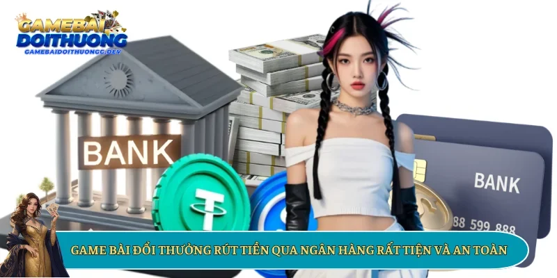Game bài đổi thưởng rút tiền qua ngân hàng rất tiện và an toàn
