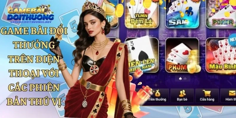 Game Bài Đổi Thưởng Trên Điện Thoại Với Các Phiên Bản Thú Vị